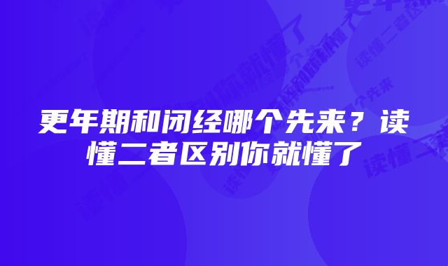 更年期和闭经哪个先来？读懂二者区别你就懂了