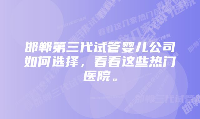 邯郸第三代试管婴儿公司如何选择，看看这些热门医院。