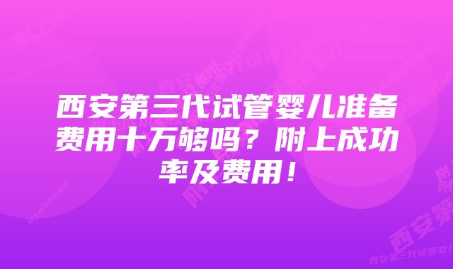 西安第三代试管婴儿准备费用十万够吗？附上成功率及费用！