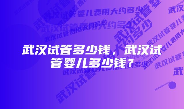 武汉试管多少钱，武汉试管婴儿多少钱？