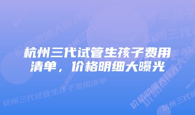 杭州三代试管生孩子费用清单，价格明细大曝光