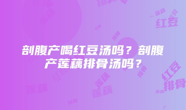 剖腹产喝红豆汤吗？剖腹产莲藕排骨汤吗？