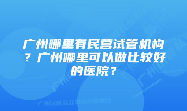 广州哪里有民营试管机构？广州哪里可以做比较好的医院？