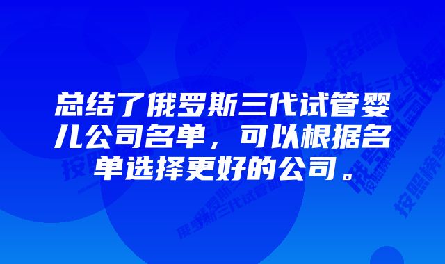 总结了俄罗斯三代试管婴儿公司名单，可以根据名单选择更好的公司。