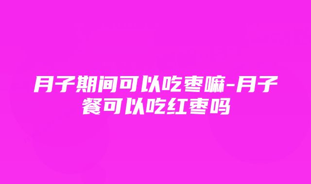 月子期间可以吃枣嘛-月子餐可以吃红枣吗