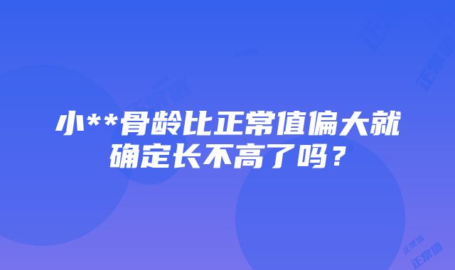 小**骨龄比正常值偏大就确定长不高了吗？