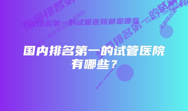 国内排名第一的试管医院有哪些？