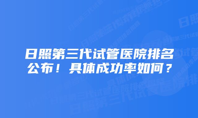 日照第三代试管医院排名公布！具体成功率如何？