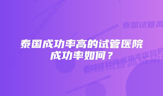 泰国成功率高的试管医院成功率如何？