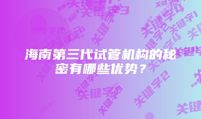 海南第三代试管机构的秘密有哪些优势？