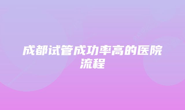 成都试管成功率高的医院流程