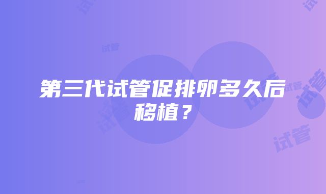 第三代试管促排卵多久后移植？