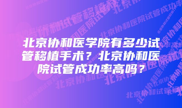 北京协和医学院有多少试管移植手术？北京协和医院试管成功率高吗？