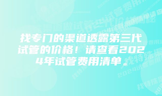 找专门的渠道透露第三代试管的价格！请查看2024年试管费用清单。