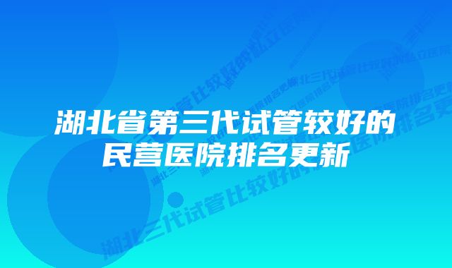 湖北省第三代试管较好的民营医院排名更新