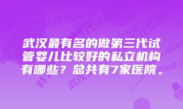 武汉最有名的做第三代试管婴儿比较好的私立机构有哪些？总共有7家医院。