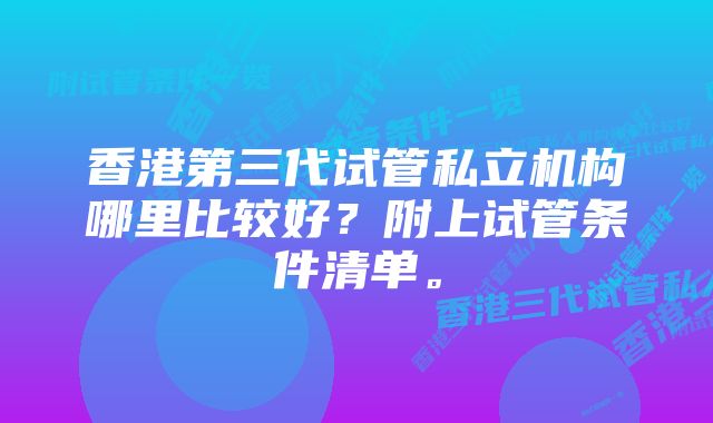 香港第三代试管私立机构哪里比较好？附上试管条件清单。