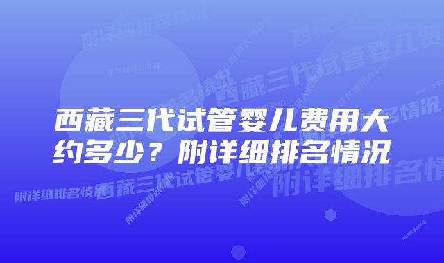 西藏三代试管婴儿费用大约多少？附详细排名情况