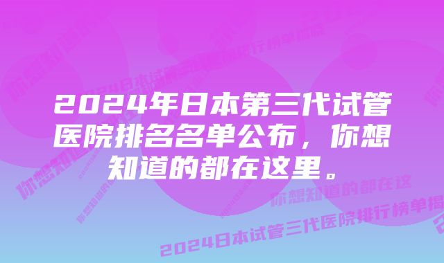 2024年日本第三代试管医院排名名单公布，你想知道的都在这里。