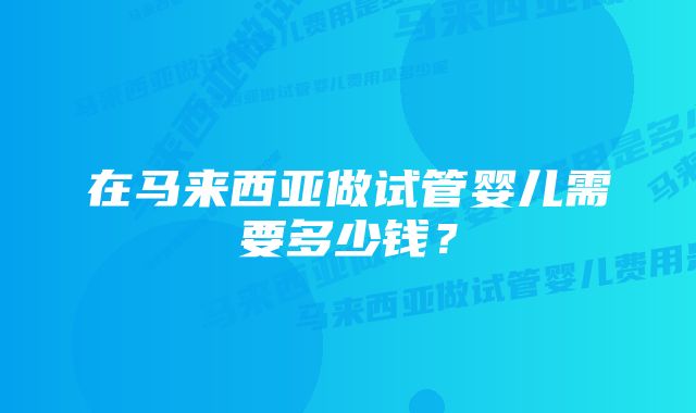 在马来西亚做试管婴儿需要多少钱？