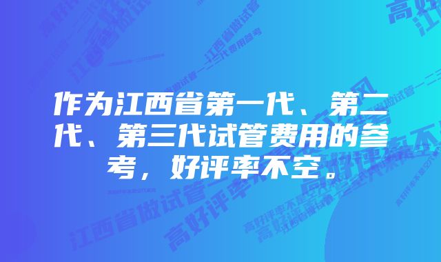 作为江西省第一代、第二代、第三代试管费用的参考，好评率不空。