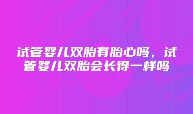 试管婴儿双胎有胎心吗，试管婴儿双胎会长得一样吗