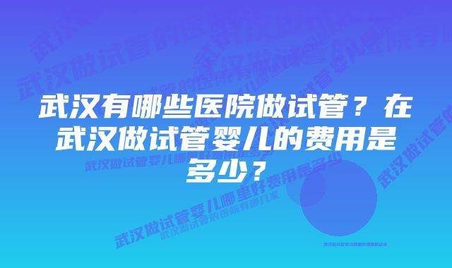 武汉有哪些医院做试管？在武汉做试管婴儿的费用是多少？