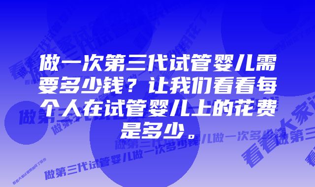 做一次第三代试管婴儿需要多少钱？让我们看看每个人在试管婴儿上的花费是多少。