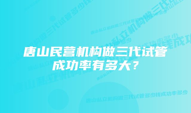 唐山民营机构做三代试管成功率有多大？