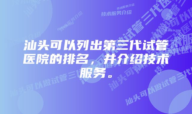 汕头可以列出第三代试管医院的排名，并介绍技术服务。