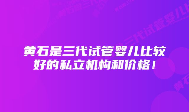 黄石是三代试管婴儿比较好的私立机构和价格！