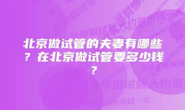 北京做试管的夫妻有哪些？在北京做试管要多少钱？