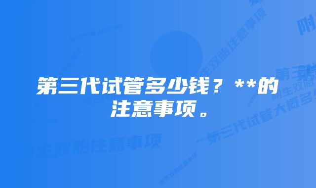 第三代试管多少钱？**的注意事项。