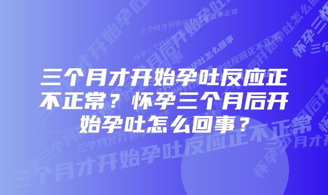 三个月才开始孕吐反应正不正常？怀孕三个月后开始孕吐怎么回事？