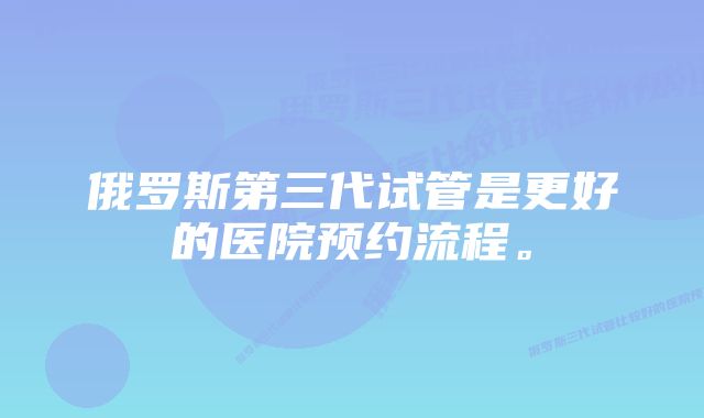 俄罗斯第三代试管是更好的医院预约流程。