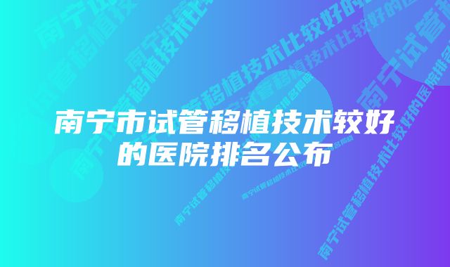 南宁市试管移植技术较好的医院排名公布