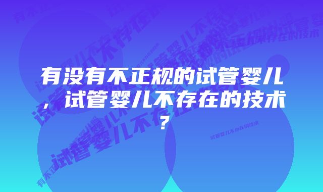 有没有不正规的试管婴儿，试管婴儿不存在的技术？