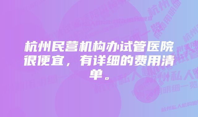 杭州民营机构办试管医院很便宜，有详细的费用清单。