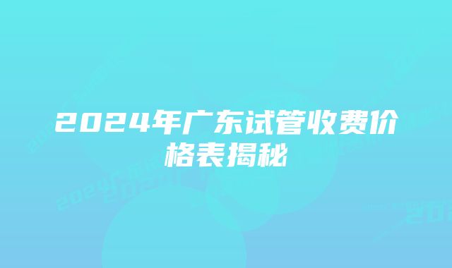 2024年广东试管收费价格表揭秘