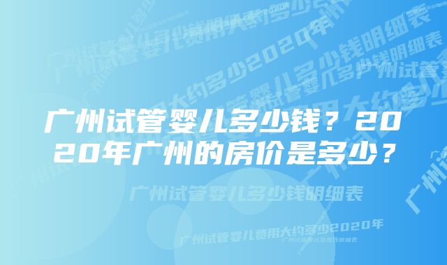 广州试管婴儿多少钱？2020年广州的房价是多少？