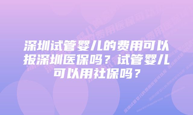 深圳试管婴儿的费用可以报深圳医保吗？试管婴儿可以用社保吗？