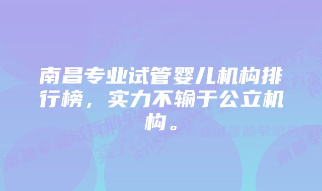 南昌专业试管婴儿机构排行榜，实力不输于公立机构。