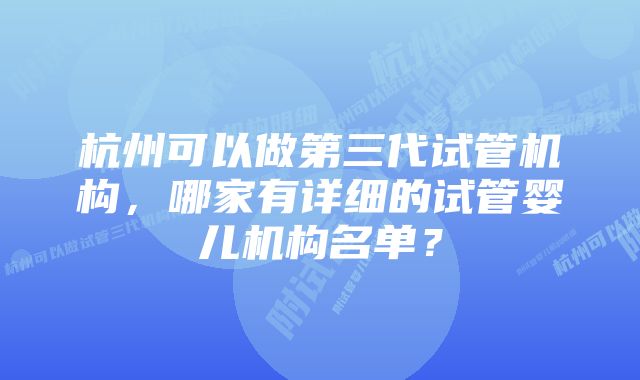 杭州可以做第三代试管机构，哪家有详细的试管婴儿机构名单？