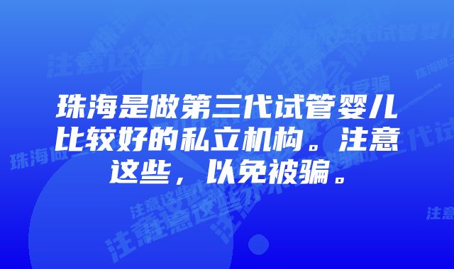 珠海是做第三代试管婴儿比较好的私立机构。注意这些，以免被骗。