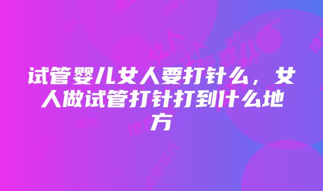 试管婴儿女人要打针么，女人做试管打针打到什么地方