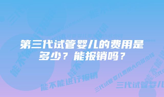 第三代试管婴儿的费用是多少？能报销吗？