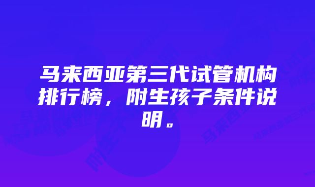 马来西亚第三代试管机构排行榜，附生孩子条件说明。