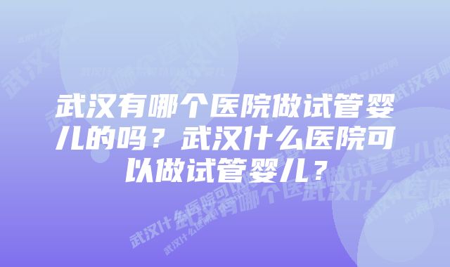 武汉有哪个医院做试管婴儿的吗？武汉什么医院可以做试管婴儿？