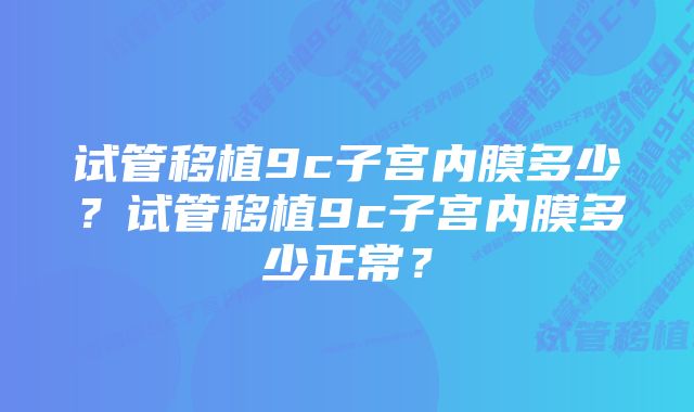 试管移植9c子宫内膜多少？试管移植9c子宫内膜多少正常？