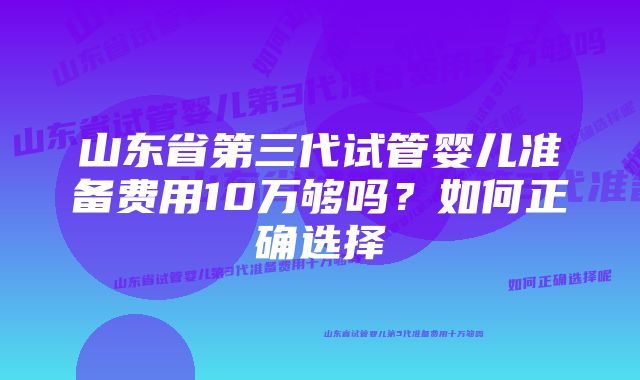 山东省第三代试管婴儿准备费用10万够吗？如何正确选择